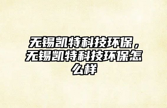 無錫凱特科技環(huán)保，無錫凱特科技環(huán)保怎么樣