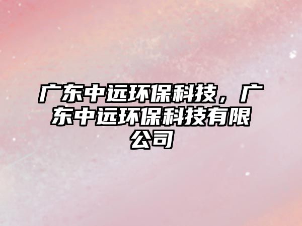 廣東中遠環(huán)保科技，廣東中遠環(huán)?？萍加邢薰? class=