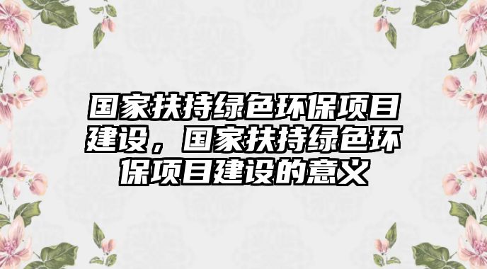 國(guó)家扶持綠色環(huán)保項(xiàng)目建設(shè)，國(guó)家扶持綠色環(huán)保項(xiàng)目建設(shè)的意義