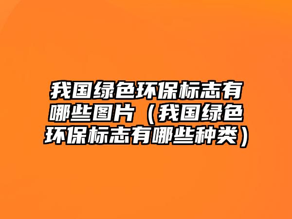 我國(guó)綠色環(huán)保標(biāo)志有哪些圖片（我國(guó)綠色環(huán)保標(biāo)志有哪些種類）