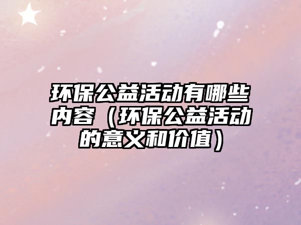 環(huán)保公益活動有哪些內容（環(huán)保公益活動的意義和價值）