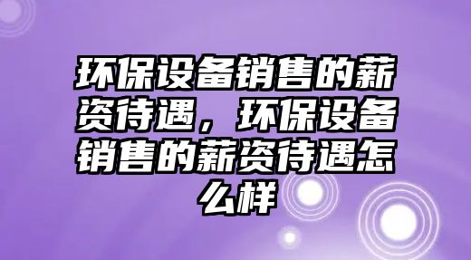 環(huán)保設(shè)備銷售的薪資待遇，環(huán)保設(shè)備銷售的薪資待遇怎么樣