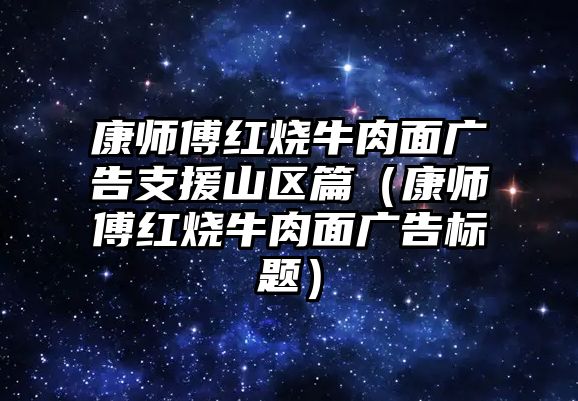 康師傅紅燒牛肉面廣告支援山區(qū)篇（康師傅紅燒牛肉面廣告標(biāo)題）