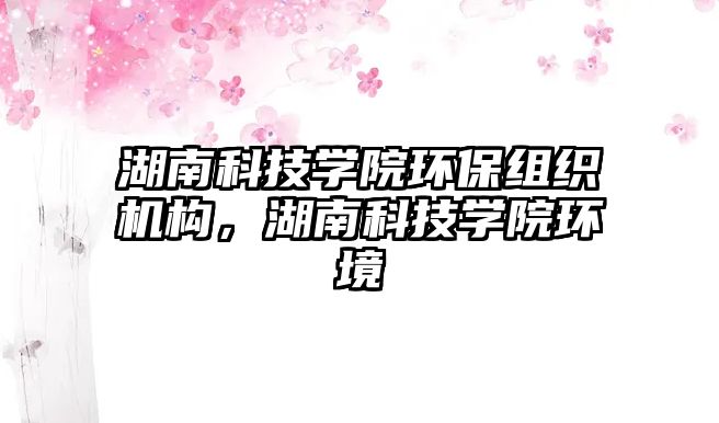 湖南科技學(xué)院環(huán)保組織機構(gòu)，湖南科技學(xué)院環(huán)境
