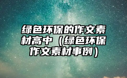 綠色環(huán)保的作文素材高中（綠色環(huán)保作文素材事例）