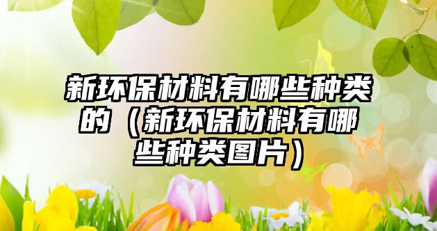 新環(huán)保材料有哪些種類的（新環(huán)保材料有哪些種類圖片）