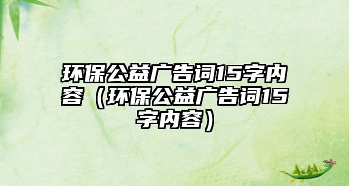 環(huán)保公益廣告詞15字內(nèi)容（環(huán)保公益廣告詞15字內(nèi)容）