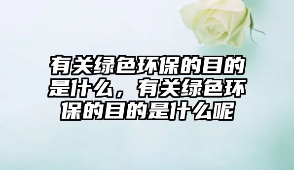 有關(guān)綠色環(huán)保的目的是什么，有關(guān)綠色環(huán)保的目的是什么呢
