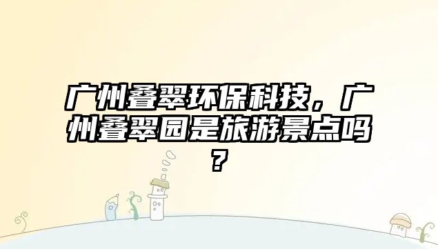 廣州疊翠環(huán)?？萍?，廣州疊翠園是旅游景點嗎?