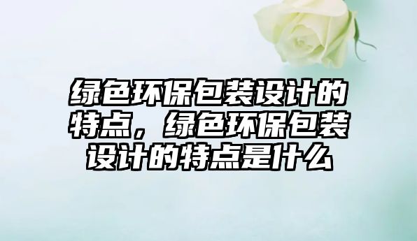 綠色環(huán)保包裝設(shè)計(jì)的特點(diǎn)，綠色環(huán)保包裝設(shè)計(jì)的特點(diǎn)是什么
