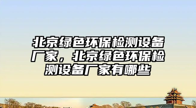 北京綠色環(huán)保檢測設備廠家，北京綠色環(huán)保檢測設備廠家有哪些