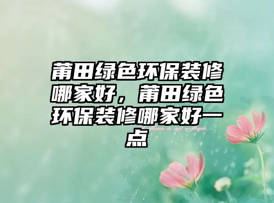莆田綠色環(huán)保裝修哪家好，莆田綠色環(huán)保裝修哪家好一點