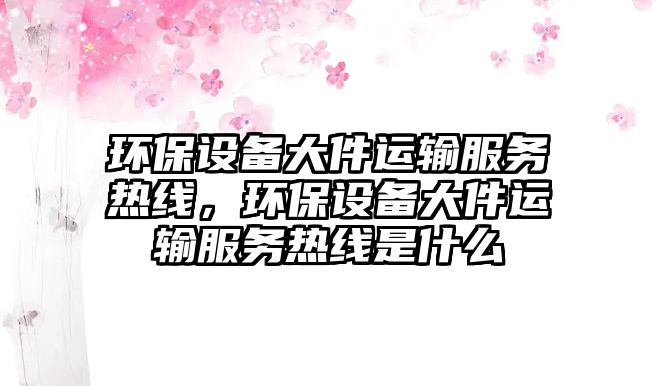 環(huán)保設(shè)備大件運(yùn)輸服務(wù)熱線，環(huán)保設(shè)備大件運(yùn)輸服務(wù)熱線是什么