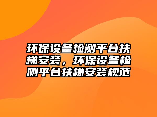 環(huán)保設(shè)備檢測(cè)平臺(tái)扶梯安裝，環(huán)保設(shè)備檢測(cè)平臺(tái)扶梯安裝規(guī)范