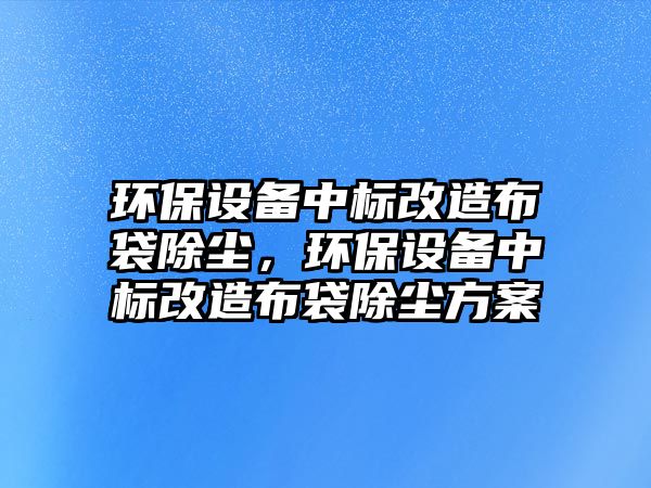 環(huán)保設(shè)備中標改造布袋除塵，環(huán)保設(shè)備中標改造布袋除塵方案