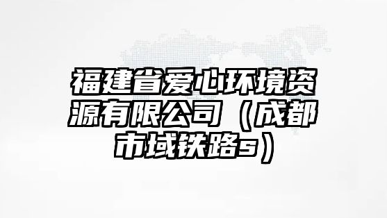 福建省愛(ài)心環(huán)境資源有限公司（成都市域鐵路s）