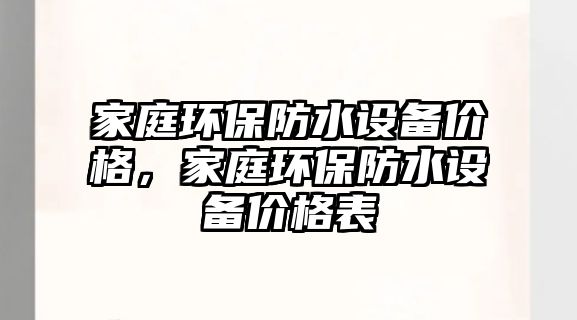 家庭環(huán)保防水設備價格，家庭環(huán)保防水設備價格表