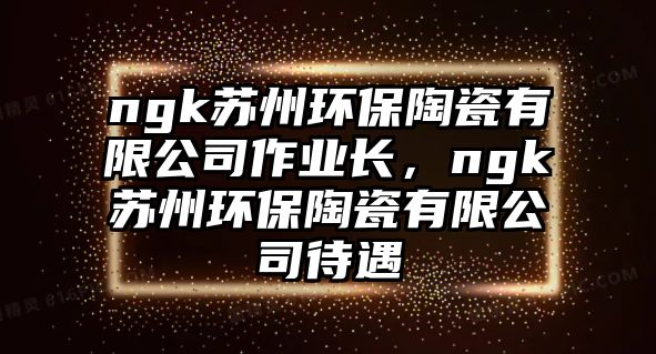 ngk蘇州環(huán)保陶瓷有限公司作業(yè)長(zhǎng)，ngk蘇州環(huán)保陶瓷有限公司待遇