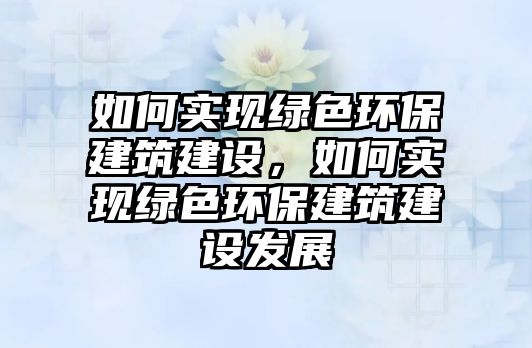 如何實現(xiàn)綠色環(huán)保建筑建設(shè)，如何實現(xiàn)綠色環(huán)保建筑建設(shè)發(fā)展