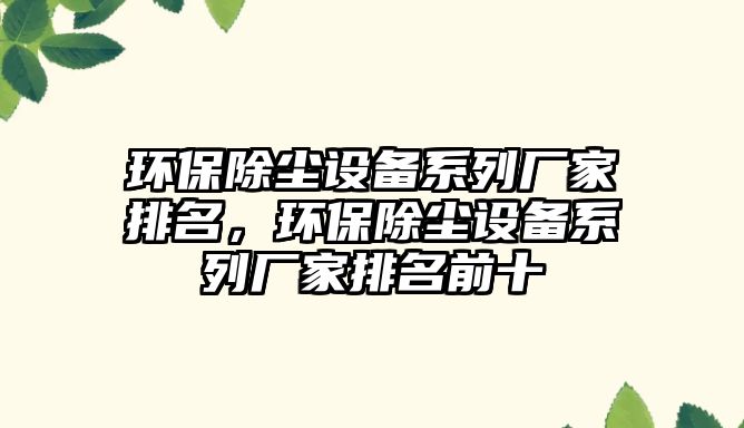 環(huán)保除塵設(shè)備系列廠家排名，環(huán)保除塵設(shè)備系列廠家排名前十