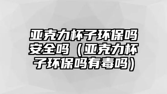 亞克力杯子環(huán)保嗎安全嗎（亞克力杯子環(huán)保嗎有毒嗎）