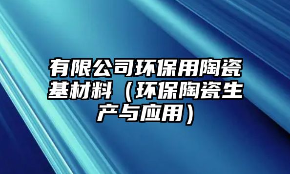 有限公司環(huán)保用陶瓷基材料（環(huán)保陶瓷生產(chǎn)與應(yīng)用）