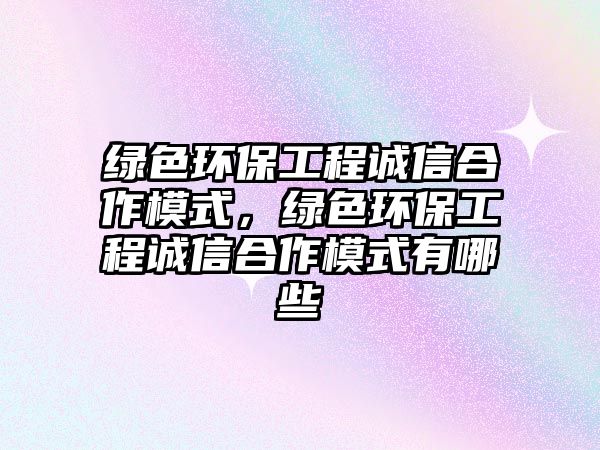 綠色環(huán)保工程誠信合作模式，綠色環(huán)保工程誠信合作模式有哪些