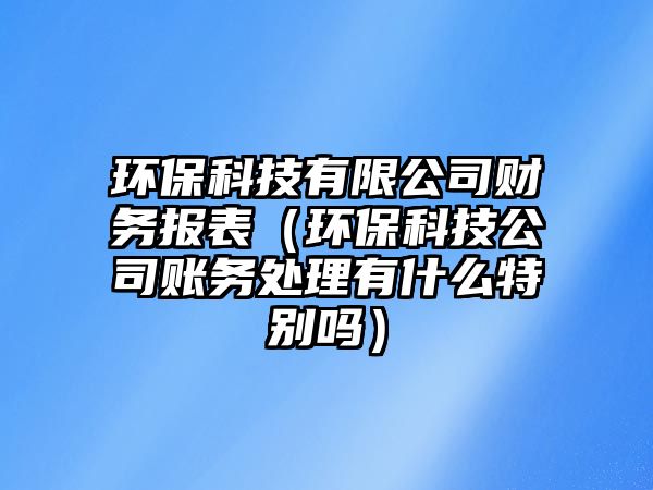 環(huán)保科技有限公司財務報表（環(huán)?？萍脊举~務處理有什么特別嗎）