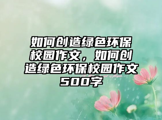 如何創(chuàng)造綠色環(huán)保校園作文，如何創(chuàng)造綠色環(huán)保校園作文500字