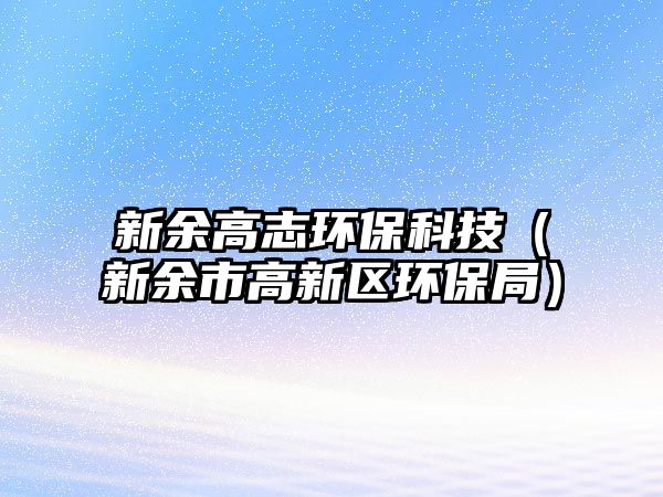 新余高志環(huán)?？萍迹ㄐ掠嗍懈咝聟^(qū)環(huán)保局）