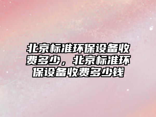 北京標準環(huán)保設備收費多少，北京標準環(huán)保設備收費多少錢