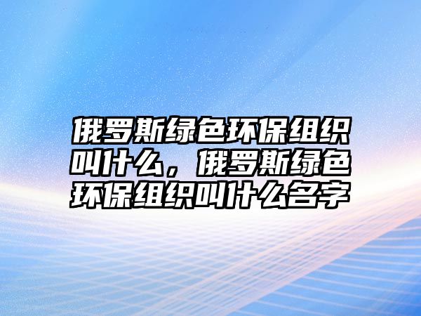 俄羅斯綠色環(huán)保組織叫什么，俄羅斯綠色環(huán)保組織叫什么名字