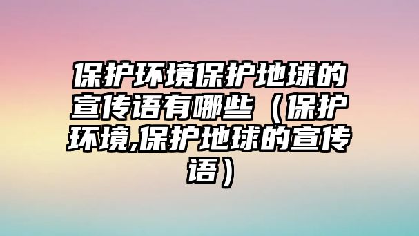 保護(hù)環(huán)境保護(hù)地球的宣傳語有哪些（保護(hù)環(huán)境,保護(hù)地球的宣傳語）