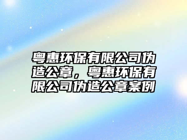 粵惠環(huán)保有限公司偽造公章，粵惠環(huán)保有限公司偽造公章案例