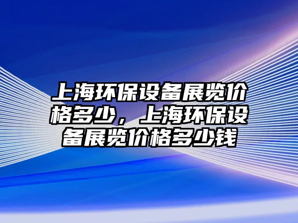 上海環(huán)保設(shè)備展覽價(jià)格多少，上海環(huán)保設(shè)備展覽價(jià)格多少錢(qián)