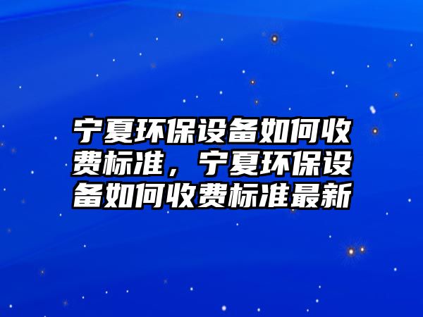 寧夏環(huán)保設備如何收費標準，寧夏環(huán)保設備如何收費標準最新