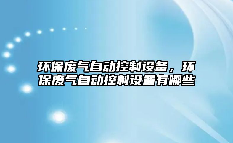 環(huán)保廢氣自動(dòng)控制設(shè)備，環(huán)保廢氣自動(dòng)控制設(shè)備有哪些