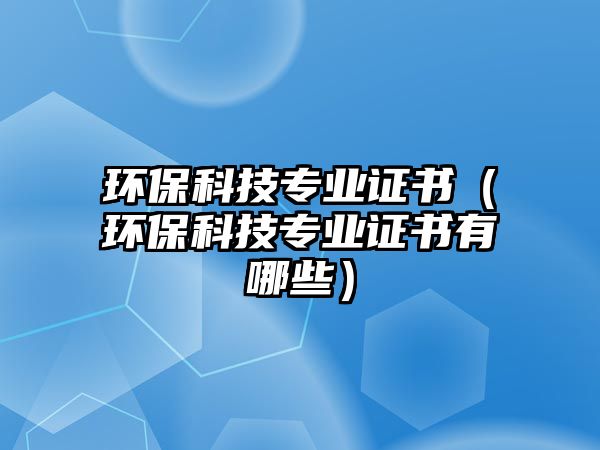 環(huán)?？萍紝I(yè)證書（環(huán)?？萍紝I(yè)證書有哪些）