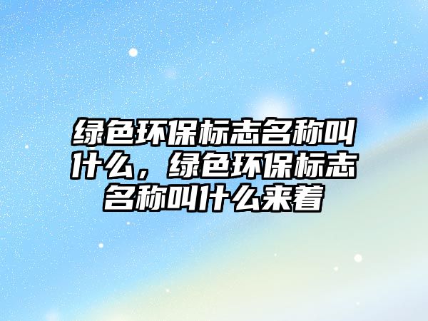 綠色環(huán)保標(biāo)志名稱叫什么，綠色環(huán)保標(biāo)志名稱叫什么來著