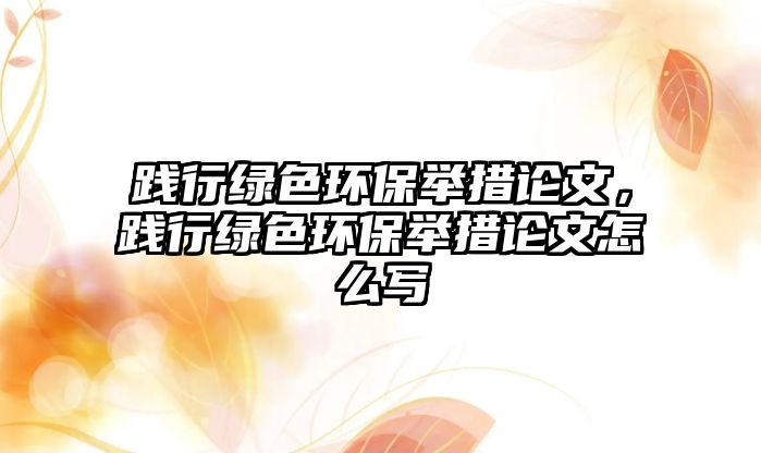 踐行綠色環(huán)保舉措論文，踐行綠色環(huán)保舉措論文怎么寫