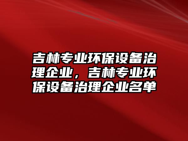 吉林專業(yè)環(huán)保設備治理企業(yè)，吉林專業(yè)環(huán)保設備治理企業(yè)名單