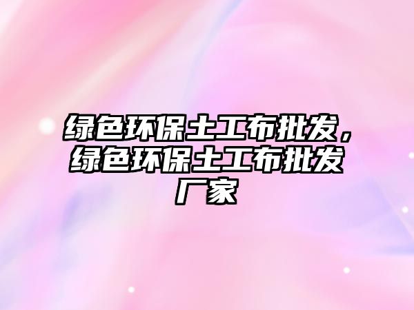 綠色環(huán)保土工布批發(fā)，綠色環(huán)保土工布批發(fā)廠家