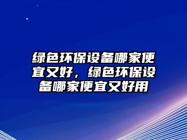 綠色環(huán)保設(shè)備哪家便宜又好，綠色環(huán)保設(shè)備哪家便宜又好用