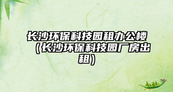 長(zhǎng)沙環(huán)?？萍紙@租辦公樓（長(zhǎng)沙環(huán)保科技園廠房出租）