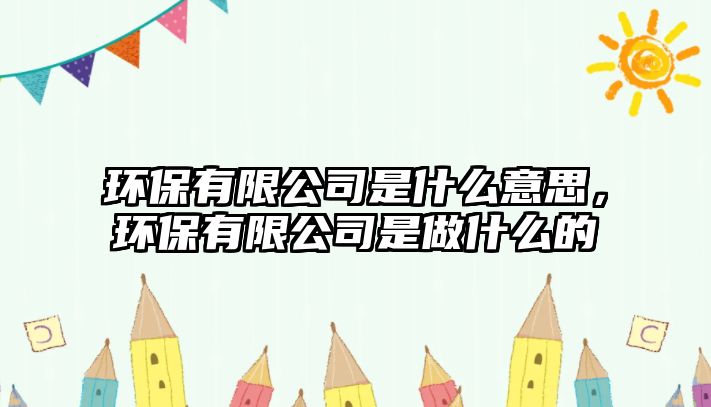 環(huán)保有限公司是什么意思，環(huán)保有限公司是做什么的