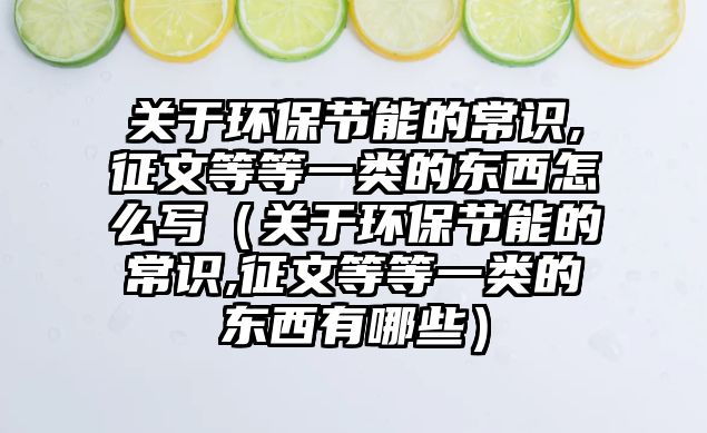 關(guān)于環(huán)保節(jié)能的常識(shí),征文等等一類的東西怎么寫(xiě)（關(guān)于環(huán)保節(jié)能的常識(shí),征文等等一類的東西有哪些）