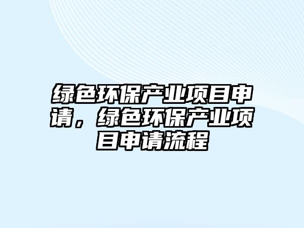 綠色環(huán)保產(chǎn)業(yè)項(xiàng)目申請，綠色環(huán)保產(chǎn)業(yè)項(xiàng)目申請流程