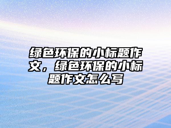 綠色環(huán)保的小標題作文，綠色環(huán)保的小標題作文怎么寫