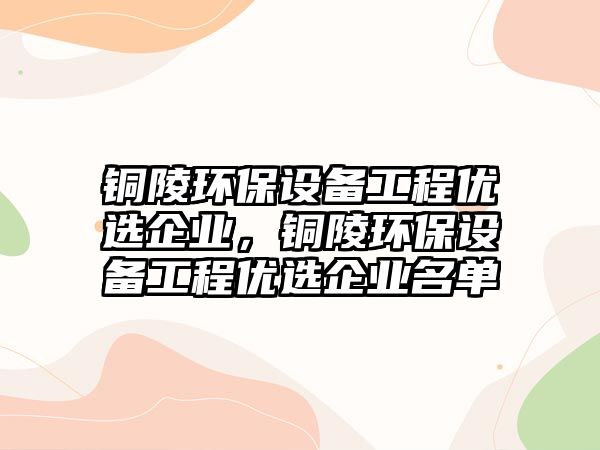 銅陵環(huán)保設(shè)備工程優(yōu)選企業(yè)，銅陵環(huán)保設(shè)備工程優(yōu)選企業(yè)名單