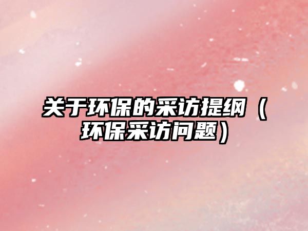 關(guān)于環(huán)保的采訪提綱（環(huán)保采訪問題）